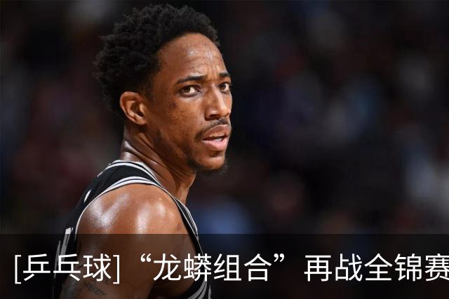 [乒乓球]“龙蟒组合”再战全锦赛场 首场迎来开门红